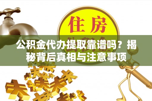 湘西公积金代办提取靠谱吗？揭秘背后真相与注意事项