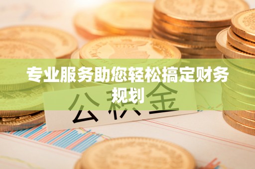 湘西专业服务助您轻松搞定财务规划
