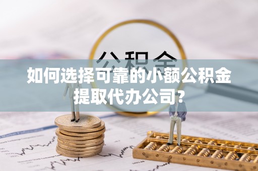 湘西如何选择可靠的小额公积金提取代办公司？