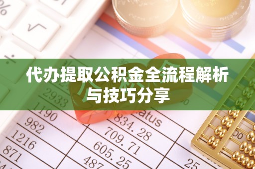湘西代办提取公积金全流程解析与技巧分享
