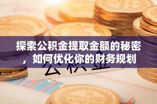湘西探索公积金提取金额的秘密，如何优化你的财务规划