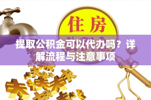 湘西提取公积金可以代办吗？详解流程与注意事项