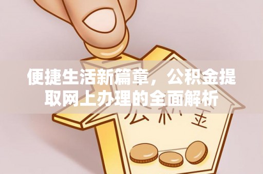 湘西便捷生活新篇章，公积金提取网上办理的全面解析