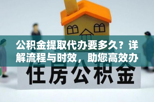 湘西公积金提取代办要多久？详解流程与时效，助您高效办理