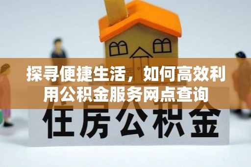 湘西探寻便捷生活，如何高效利用公积金服务网点查询