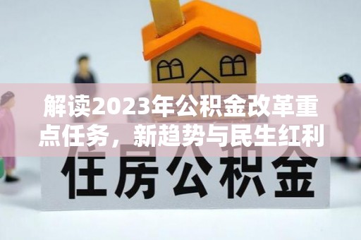 湘西解读2023年公积金改革重点任务，新趋势与民生红利