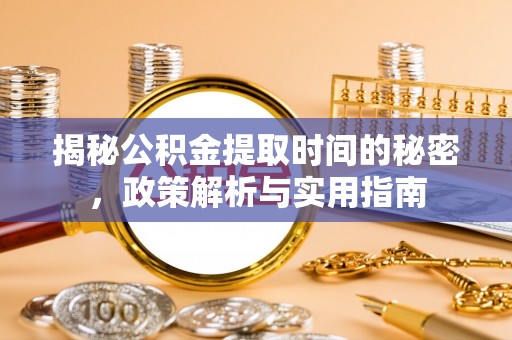 湘西揭秘公积金提取时间的秘密，政策解析与实用指南