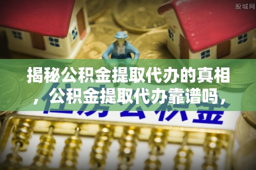 湘西揭秘公积金提取代办的真相，公积金提取代办靠谱吗，如何选择专业服务？