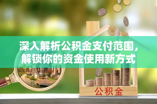 湘西深入解析公积金支付范围，解锁你的资金使用新方式