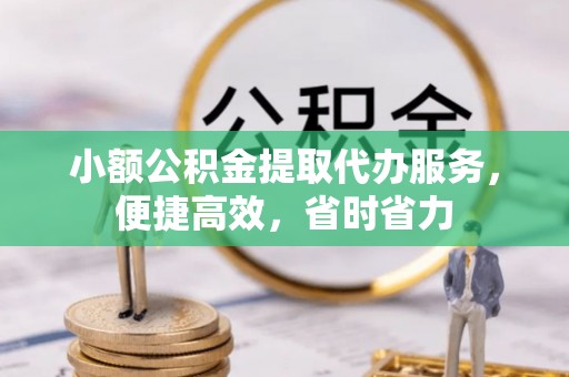 湘西小额公积金提取代办服务，便捷高效，省时省力