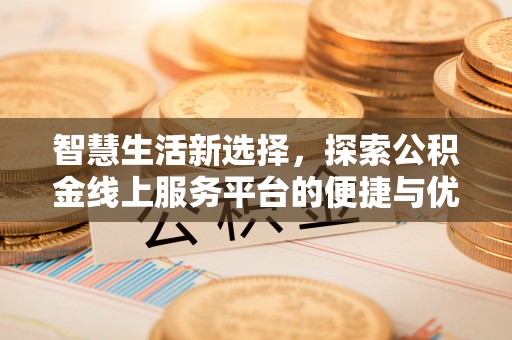 湘西智慧生活新选择，探索公积金线上服务平台的便捷与优势