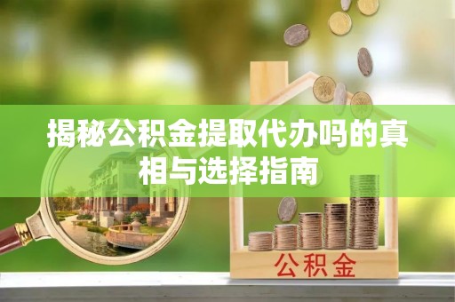 湘西揭秘公积金提取代办吗的真相与选择指南