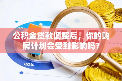 湘西公积金贷款调整后，你的购房计划会受到影响吗？