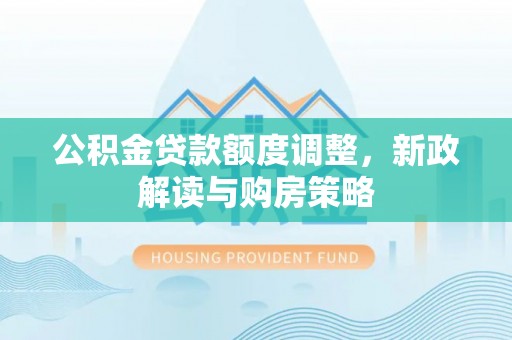 湘西公积金贷款额度调整，新政解读与购房策略