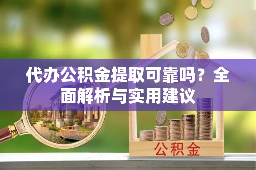 湘西代办公积金提取可靠吗？全面解析与实用建议