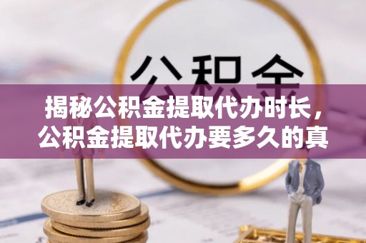 湘西揭秘公积金提取代办时长，公积金提取代办要多久的真相与攻略