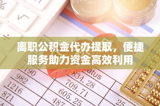 湘西离职公积金代办提取，便捷服务助力资金高效利用