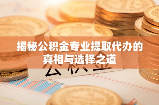 湘西揭秘公积金专业提取代办的真相与选择之道