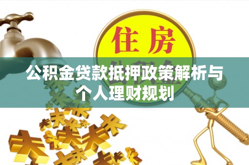 湘西公积金贷款抵押政策解析与个人理财规划