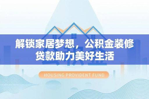 湘西解锁家居梦想，公积金装修贷款助力美好生活
