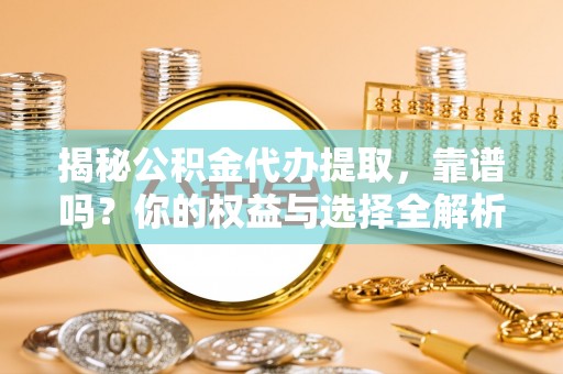 湘西揭秘公积金代办提取，靠谱吗？你的权益与选择全解析