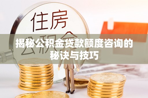 湘西揭秘公积金贷款额度咨询的秘诀与技巧