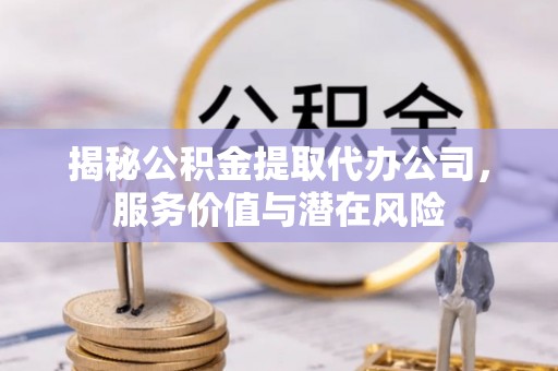 湘西揭秘公积金提取代办公司，服务价值与潜在风险