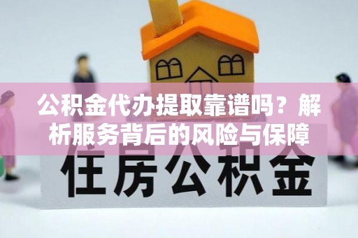 湘西公积金代办提取靠谱吗？解析服务背后的风险与保障