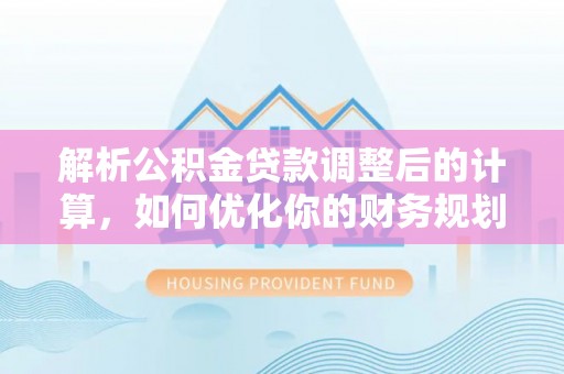 湘西解析公积金贷款调整后的计算，如何优化你的财务规划