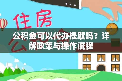 湘西公积金可以代办提取吗？详解政策与操作流程