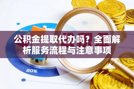 湘西公积金提取代办吗？全面解析服务流程与注意事项