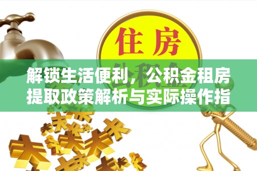 湘西解锁生活便利，公积金租房提取政策解析与实际操作指南