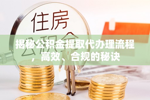 湘西揭秘公积金提取代办理流程，高效、合规的秘诀