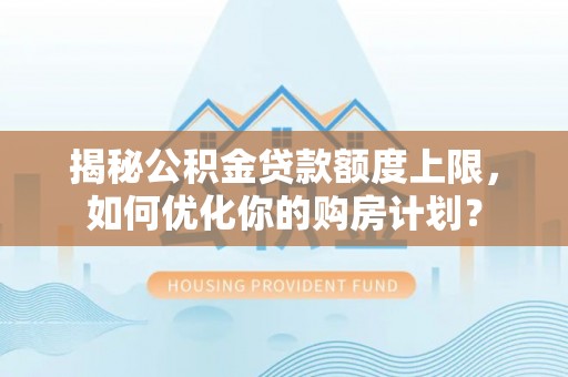 湘西揭秘公积金贷款额度上限，如何优化你的购房计划？