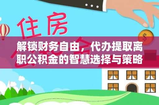 湘西解锁财务自由，代办提取离职公积金的智慧选择与策略