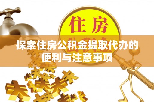 湘西探索住房公积金提取代办的便利与注意事项