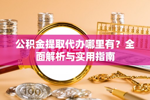 湘西公积金提取代办哪里有？全面解析与实用指南