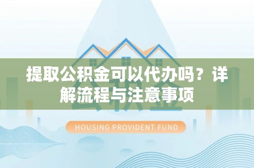 湘西提取公积金可以代办吗？详解流程与注意事项