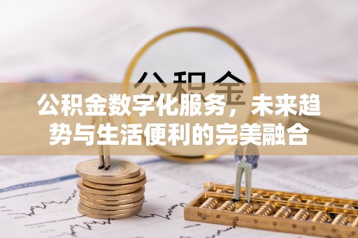 湘西公积金数字化服务，未来趋势与生活便利的完美融合