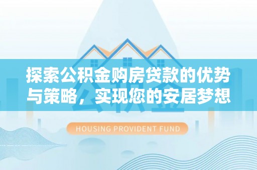 湘西探索公积金购房贷款的优势与策略，实现您的安居梦想