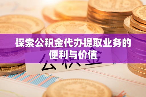湘西探索公积金代办提取业务的便利与价值
