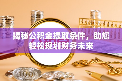 湘西揭秘公积金提取条件，助您轻松规划财务未来