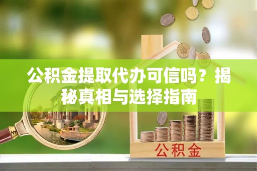 湘西公积金提取代办可信吗？揭秘真相与选择指南