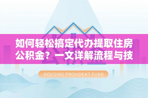 湘西如何轻松搞定代办提取住房公积金？一文详解流程与技巧