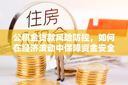 湘西公积金贷款风险防控，如何在经济波动中保障资金安全