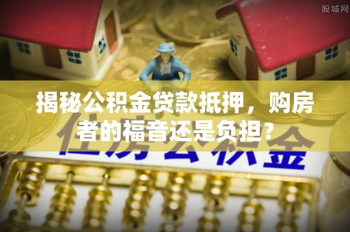 湘西揭秘公积金贷款抵押，购房者的福音还是负担？