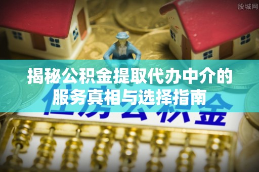湘西揭秘公积金提取代办中介的服务真相与选择指南