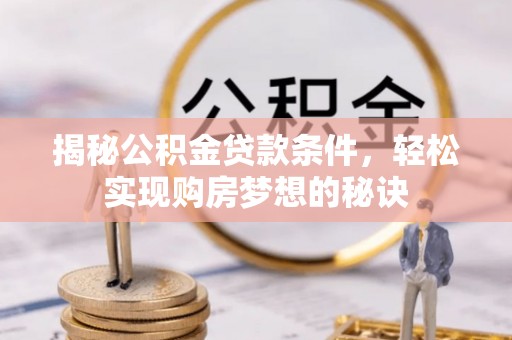 湘西揭秘公积金贷款条件，轻松实现购房梦想的秘诀