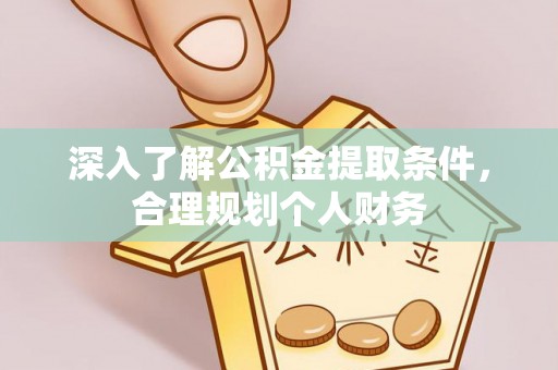 湘西深入了解公积金提取条件，合理规划个人财务