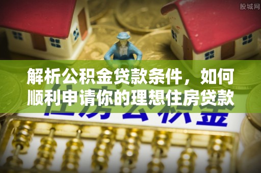 湘西解析公积金贷款条件，如何顺利申请你的理想住房贷款